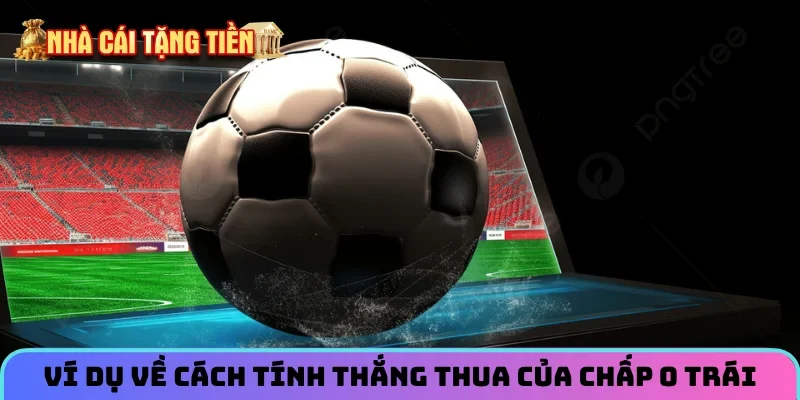 Ví dụ về cách tính thắng thua của chấp 0 trái